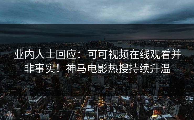 业内人士回应：可可视频在线观看并非事实！神马电影热搜持续升温