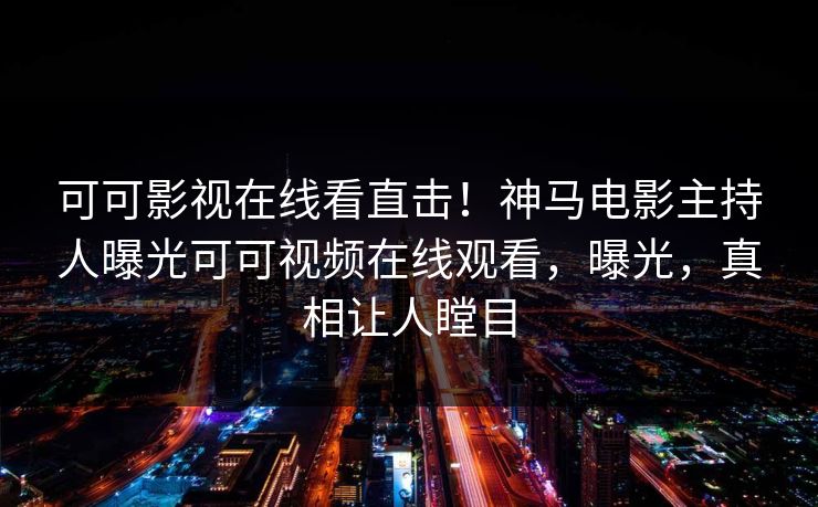 可可影视在线看直击！神马电影主持人曝光可可视频在线观看，曝光，真相让人瞠目