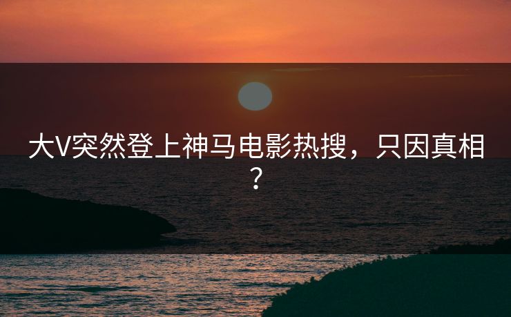 大V突然登上神马电影热搜，只因真相？