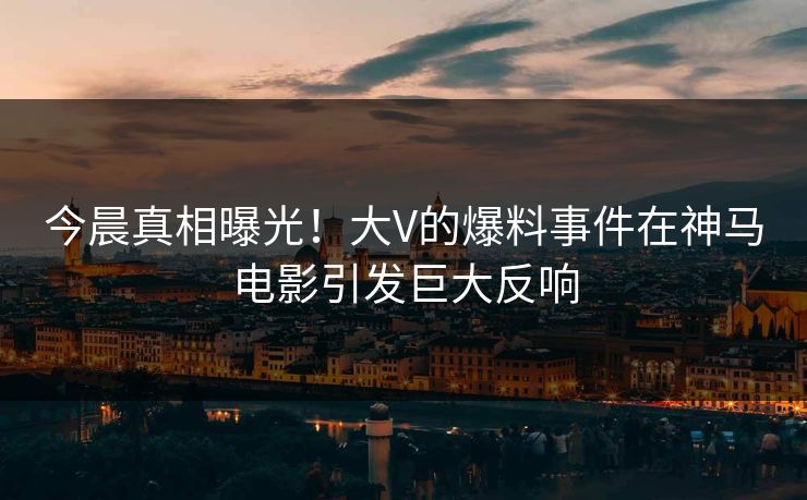 今晨真相曝光！大V的爆料事件在神马电影引发巨大反响