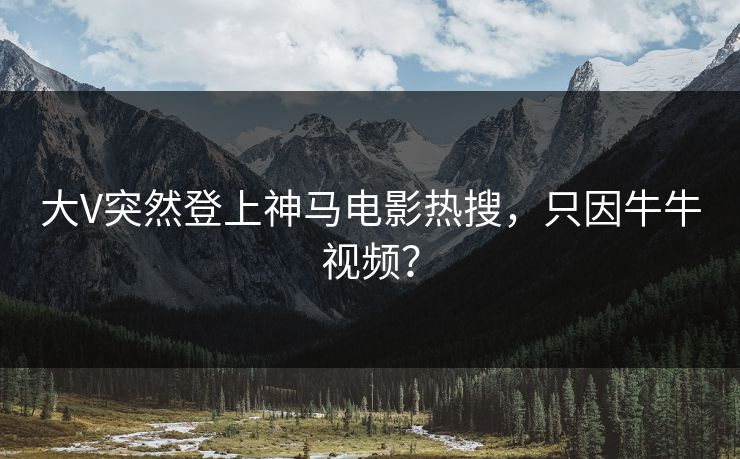 大V突然登上神马电影热搜，只因牛牛视频？