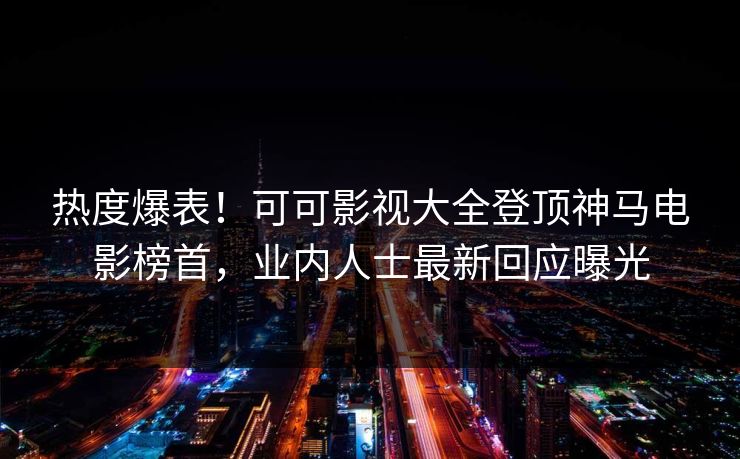 热度爆表！可可影视大全登顶神马电影榜首，业内人士最新回应曝光
