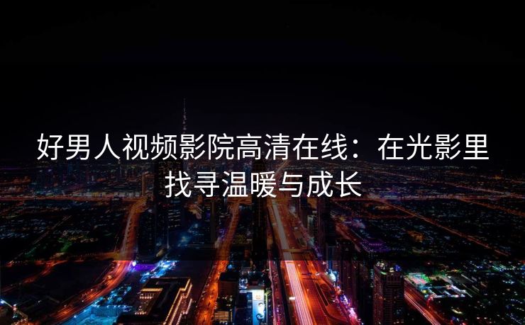 好男人视频影院高清在线：在光影里找寻温暖与成长