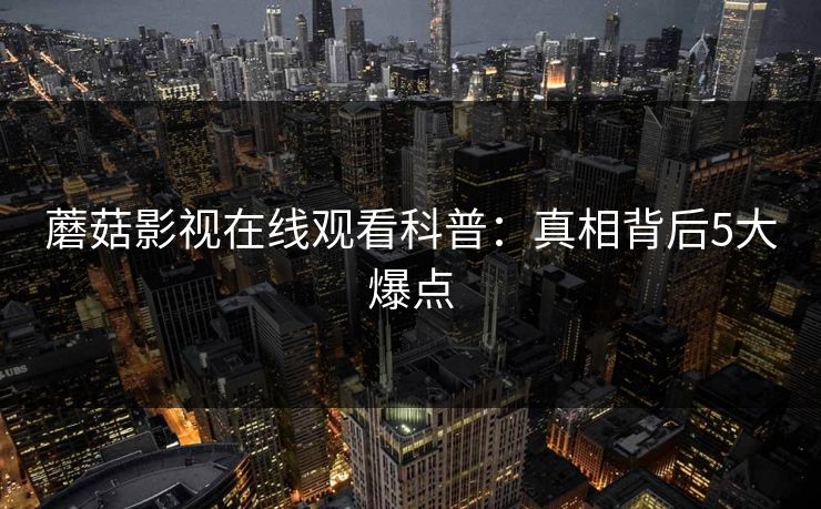 蘑菇影视在线观看科普：真相背后5大爆点  第1张