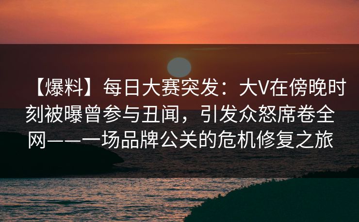 【爆料】每日大赛突发：大V在傍晚时刻被曝曾参与丑闻，引发众怒席卷全网——一场品牌公关的危机修复之旅  第1张