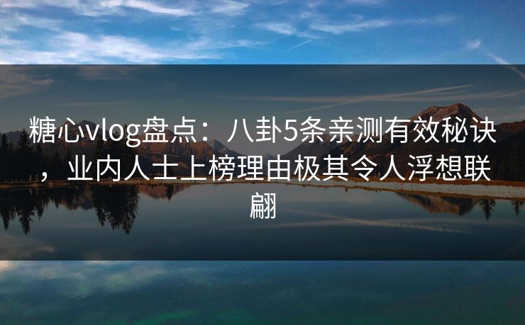 糖心vlog盘点：八卦5条亲测有效秘诀，业内人士上榜理由极其令人浮想联翩