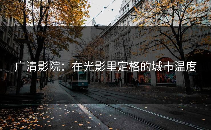 广清影院：在光影里定格的城市温度