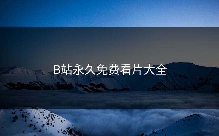 B站永久免费看片大全 B站永久免费看片大全
