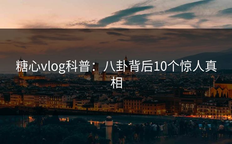 糖心vlog科普:八卦背后10个惊人真相 糖心vlog科普:八卦背后10个惊人真相