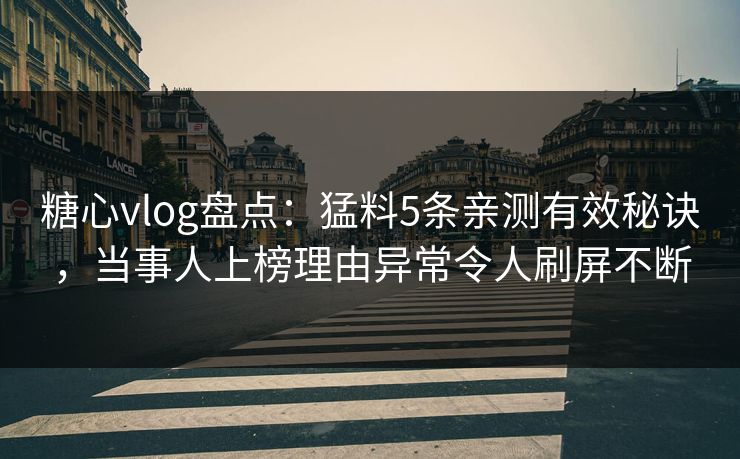 糖心vlog盘点：猛料5条亲测有效秘诀，当事人上榜理由异常令人刷屏不断