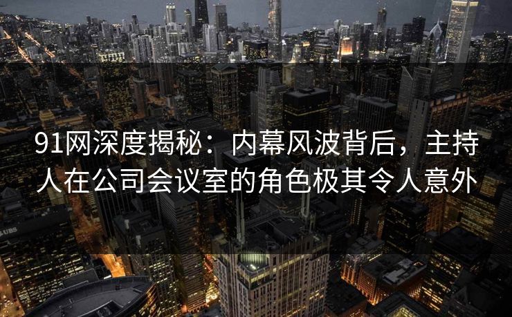 91网深度揭秘:内幕风波背后,主持人在公司会议室的角色极其令人意外 91网深度揭秘:内幕风波背后,主持人在公司会议室的角色极其令人意外