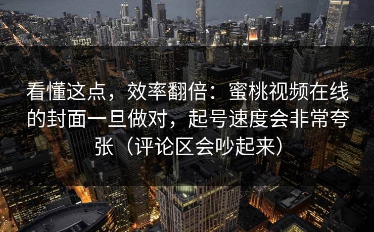 看懂这点，效率翻倍：蜜桃视频在线的封面一旦做对，起号速度会非常夸张（评论区会吵起来）