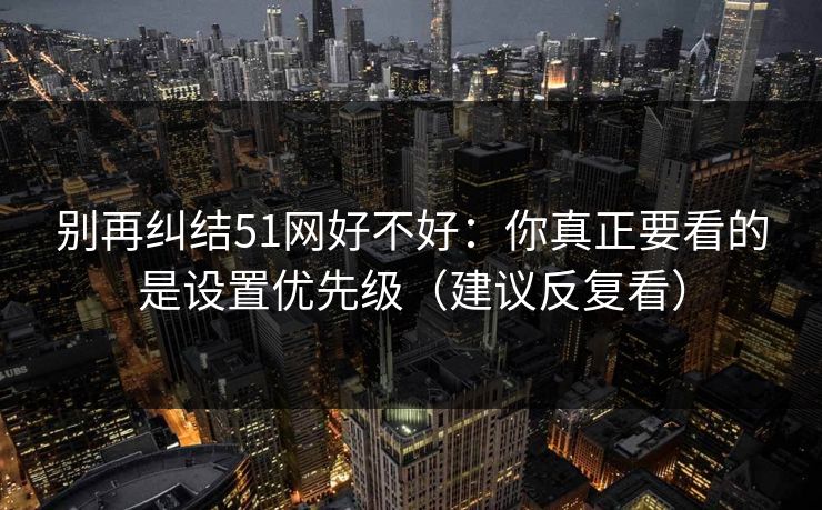 别再纠结51网好不好：你真正要看的是设置优先级（建议反复看）