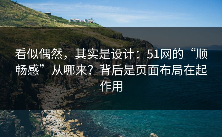 看似偶然，其实是设计：51网的“顺畅感”从哪来？背后是页面布局在起作用