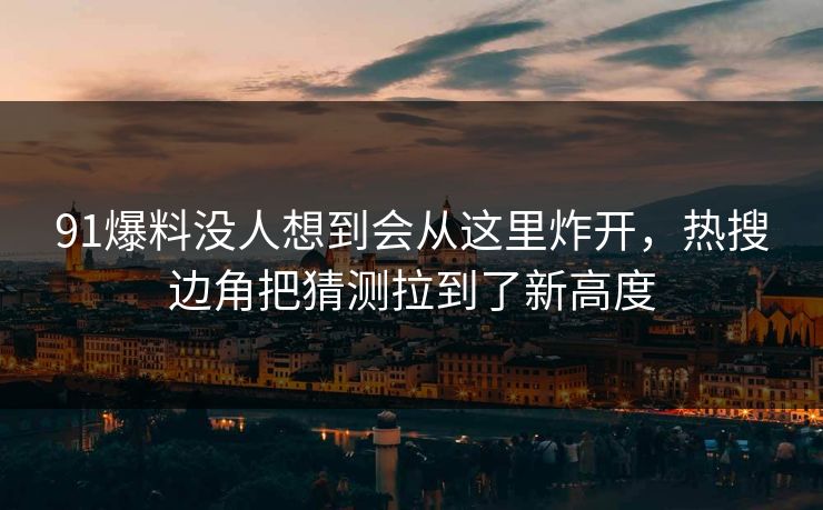 91爆料没人想到会从这里炸开，热搜边角把猜测拉到了新高度