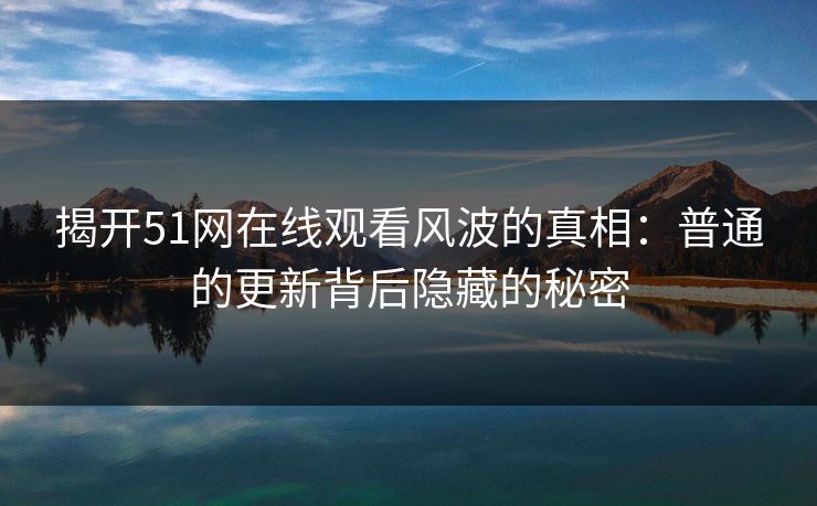 揭开51网在线观看风波的真相：普通的更新背后隐藏的秘密