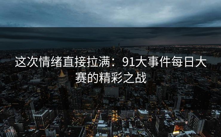 这次情绪直接拉满：91大事件每日大赛的精彩之战