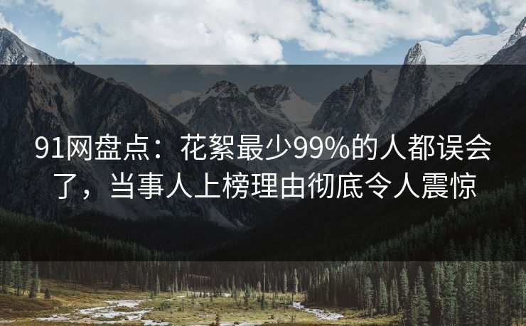 91网盘点：花絮最少99%的人都误会了，当事人上榜理由彻底令人震惊